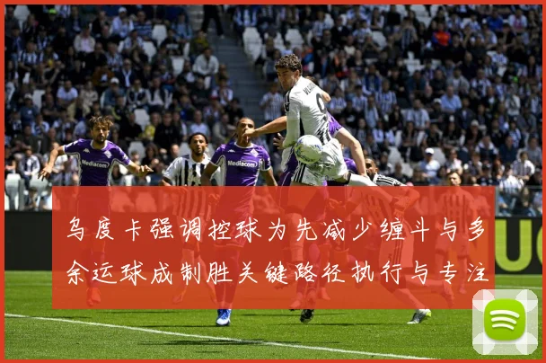 乌度卡强调控球为先减少缠斗与多余运球成制胜关键路径执行与专注赛场复盘：最新赛事动态与深度分析