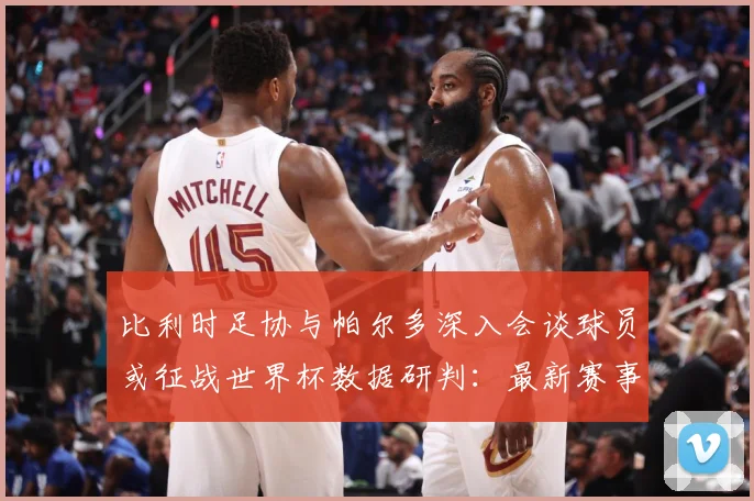 比利时足协与帕尔多深入会谈球员或征战世界杯数据研判：最新赛事动态与深度分析
