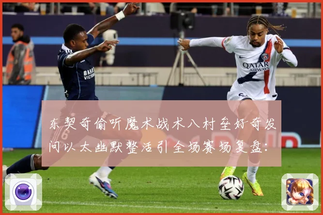东契奇偷听魔术战术八村垒好奇发问以太幽默整活引全场赛场复盘：最新赛事动态与深度分析