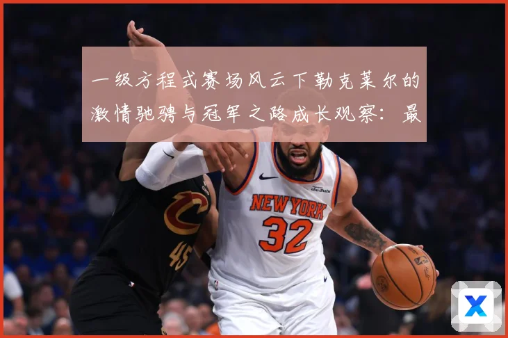 一级方程式赛场风云下勒克莱尔的激情驰骋与冠军之路成长观察：最新赛事动态与深度分析