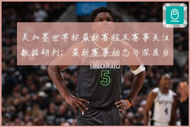 美加墨世界杯最新赛程及赛事关注数据研判：最新赛事动态与深度分析
