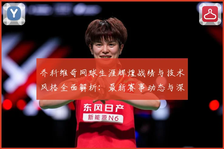 乔科维奇网球生涯辉煌战绩与技术风格全面解析：最新赛事动态与深度分析