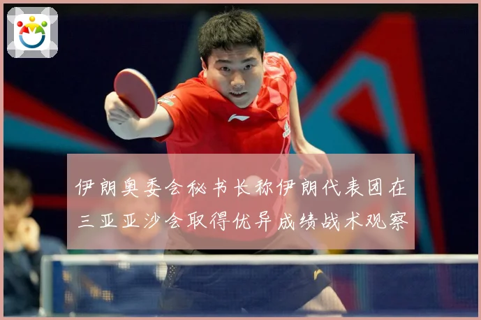 伊朗奥委会秘书长称伊朗代表团在三亚亚沙会取得优异成绩战术观察：最新赛事动态与深度分析