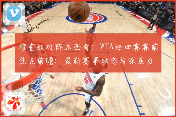 穆霍娃对阵本西奇：WTA巡回赛赛前焦点前瞻：最新赛事动态与深度分析
