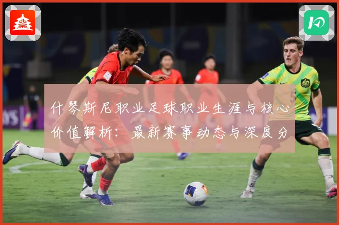 什琴斯尼职业足球职业生涯与核心价值解析：最新赛事动态与深度分析