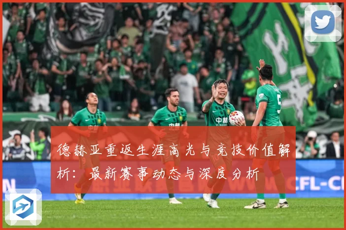 德赫亚重返生涯高光与竞技价值解析：最新赛事动态与深度分析