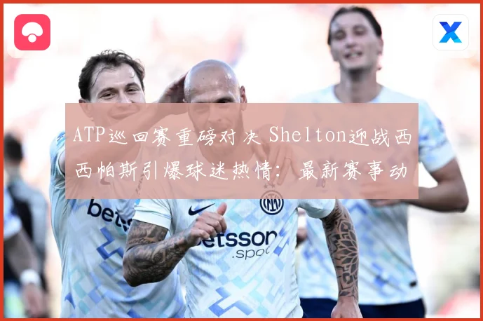 ATP巡回赛重磅对决 Shelton迎战西西帕斯引爆球迷热情：最新赛事动态与深度分析