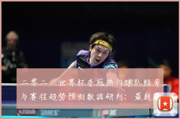 二零二六世界杯夺冠热门球队赔率与赛程趋势预测数据研判：最新赛事动态与深度分析