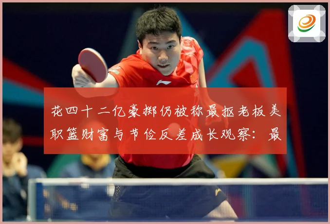 花四十二亿豪掷仍被称最抠老板美职篮财富与节俭反差成长观察：最新赛事动态与深度分析