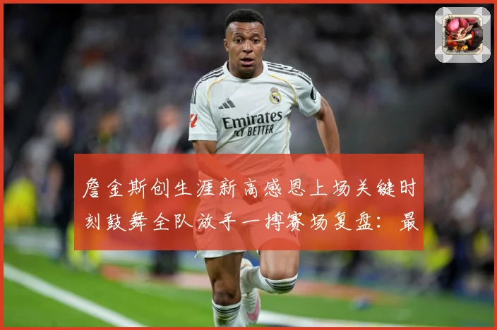 詹金斯创生涯新高感恩上场关键时刻鼓舞全队放手一搏赛场复盘：最新赛事动态与深度分析
