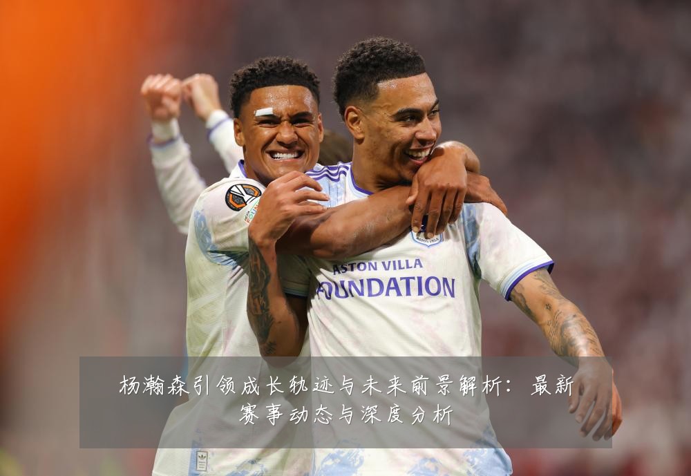 杨瀚森引领成长轨迹与未来前景解析:最新赛事动态与深度分析