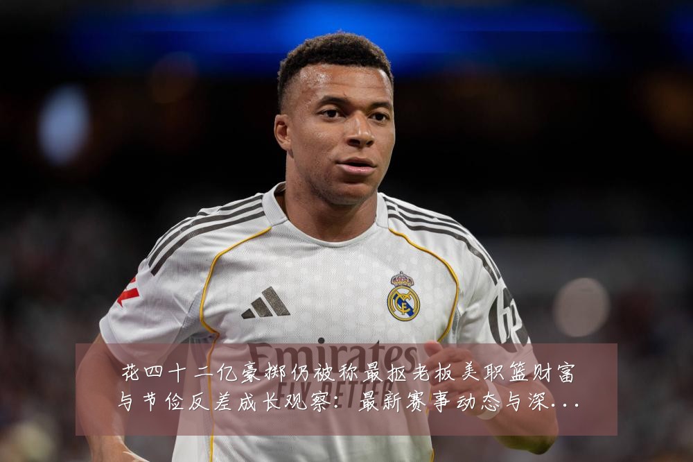花四十二亿豪掷仍被称最抠老板美职篮财富与节俭反差成长观察:最新赛事动态与深度分析