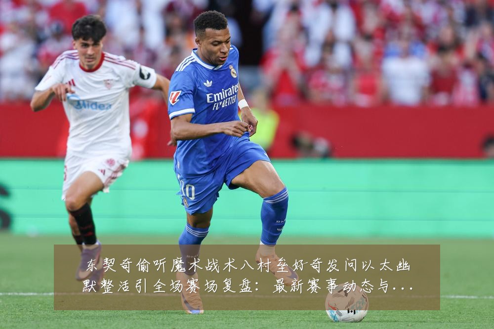 东契奇偷听魔术战术八村垒好奇发问以太幽默整活引全场赛场复盘:最新赛事动态与深度分析
