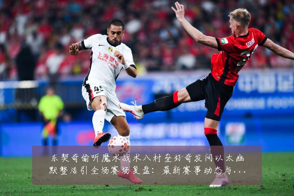 东契奇偷听魔术战术八村垒好奇发问以太幽默整活引全场赛场复盘:最新赛事动态与深度分析