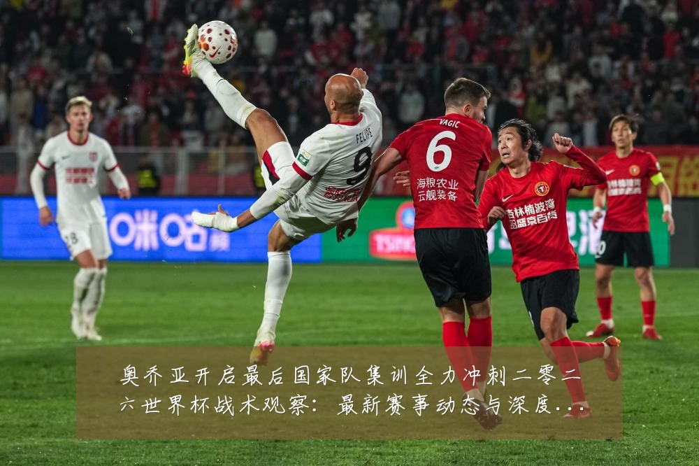 奥乔亚开启最后国家队集训全力冲刺二零二六世界杯战术观察:最新赛事动态与深度分析