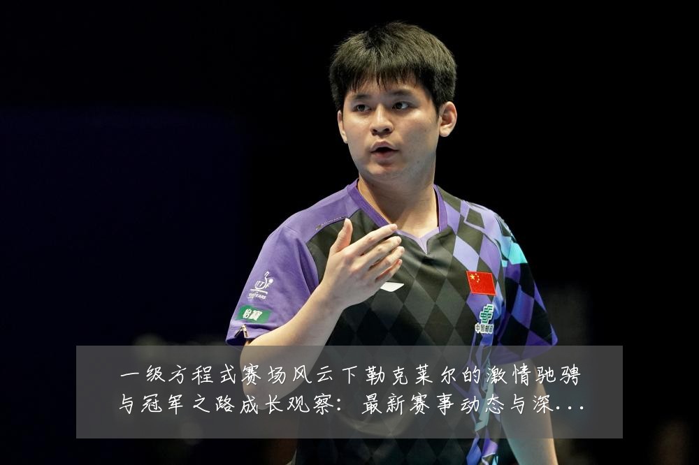 一级方程式赛场风云下勒克莱尔的激情驰骋与冠军之路成长观察:最新赛事动态与深度分析