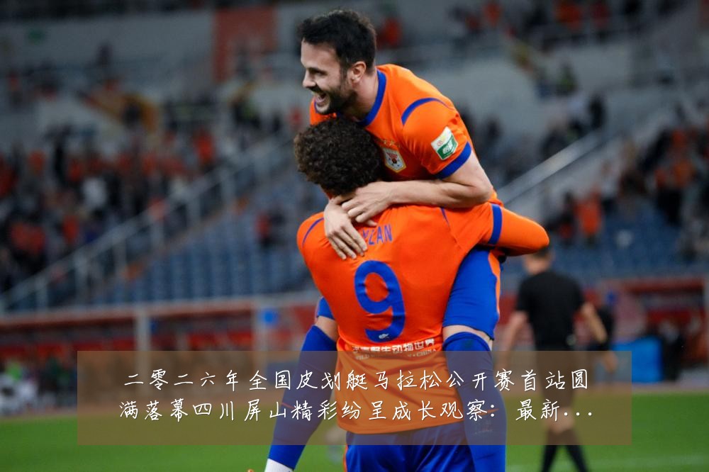 二零二六年全国皮划艇马拉松公开赛首站圆满落幕四川屏山精彩纷呈成长观察:最新赛事动态与深度分析