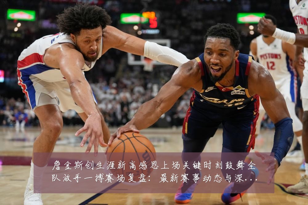 詹金斯创生涯新高感恩上场关键时刻鼓舞全队放手一搏赛场复盘:最新赛事动态与深度分析