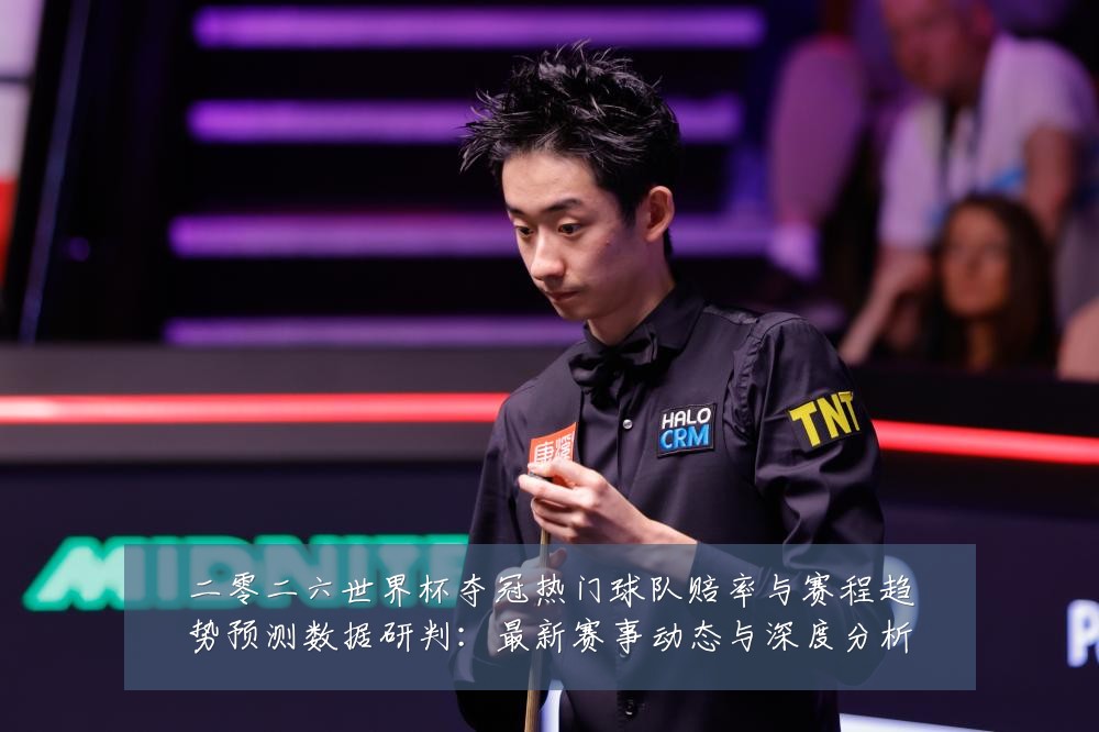 二零二六世界杯夺冠热门球队赔率与赛程趋势预测数据研判:最新赛事动态与深度分析
