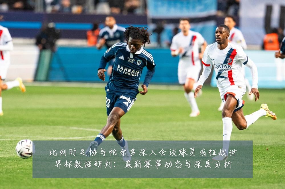 比利时足协与帕尔多深入会谈球员或征战世界杯数据研判:最新赛事动态与深度分析