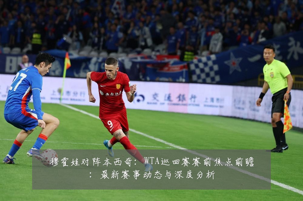 穆霍娃对阵本西奇:WTA巡回赛赛前焦点前瞻:最新赛事动态与深度分析